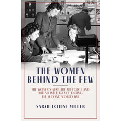 The Women Behind the Few : The Women's Auxiliary Air Force and British Intelligence during the Second World War' by Sarah-Louise Miller front cover